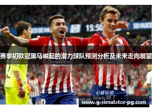 赛季初欧冠黑马崛起的潜力球队预测分析及未来走向展望
