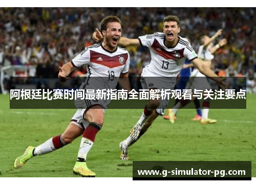 阿根廷比赛时间最新指南全面解析观看与关注要点