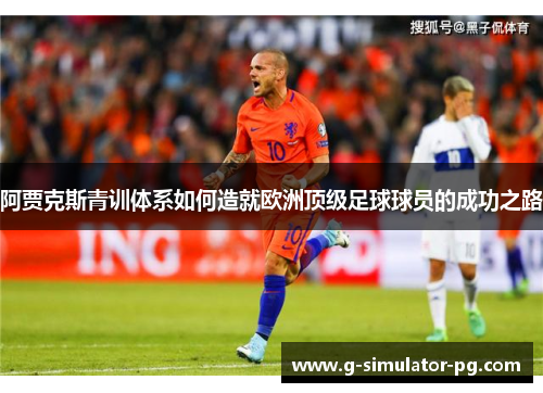 阿贾克斯青训体系如何造就欧洲顶级足球球员的成功之路