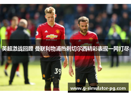 英超激战回顾 曼联利物浦热刺切尔西精彩表现一网打尽
