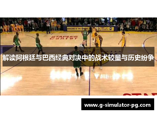 解读阿根廷与巴西经典对决中的战术较量与历史纷争