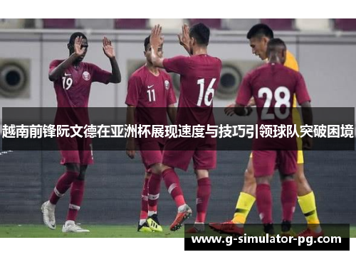 越南前锋阮文德在亚洲杯展现速度与技巧引领球队突破困境