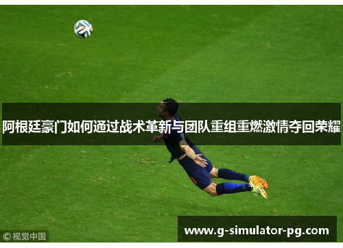 阿根廷豪门如何通过战术革新与团队重组重燃激情夺回荣耀